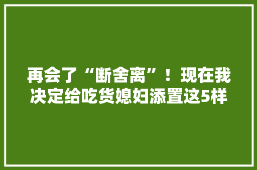 再会了“断舍离”！现在我决定给吃货媳妇添置这5样小家电