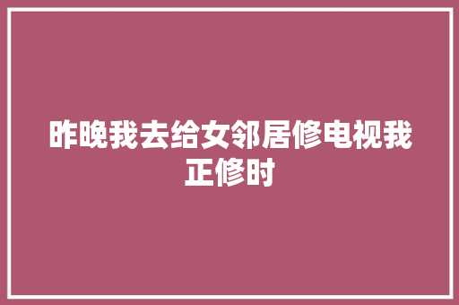 昨晚我去给女邻居修电视我正修时