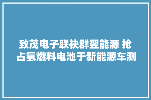 致茂电子联袂群翌能源 抢占氢燃料电池于新能源车测试市场商机
