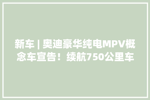 新车 | 奥迪豪华纯电MPV概念车宣告！续航750公里车长超5.5米 新车 | 奥迪豪华纯电MPV概念车宣告！续航750公里车长超5.5米 人工智能