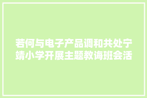 若何与电子产品调和共处宁靖小学开展主题教诲班会活动 若何与电子产品调和共处宁靖小学开展主题教诲班会活动 智能科技