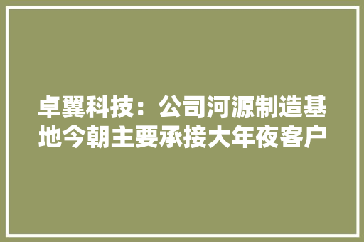 卓翼科技：公司河源制造基地今朝主要承接大年夜客户IOT品类产品 卓翼科技：公司河源制造基地今朝主要承接大年夜客户IOT品类产品 互联通信