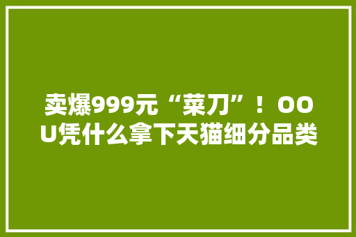 卖爆999元“菜刀”！OOU凭什么拿下天猫细分品类第一？