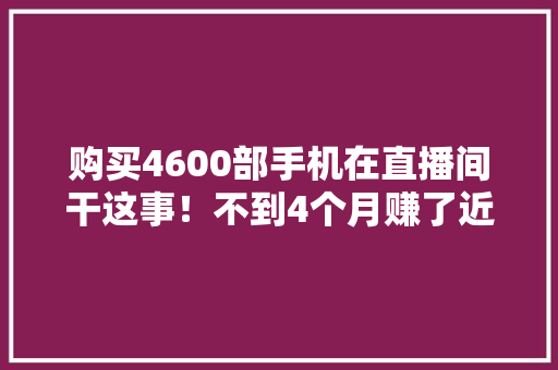 购买4600部手机在直播间干这事！不到4个月赚了近300万！他被判刑