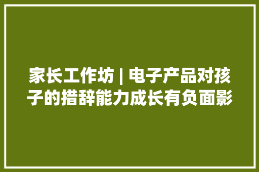 家长工作坊 | 电子产品对孩子的措辞能力成长有负面影响？