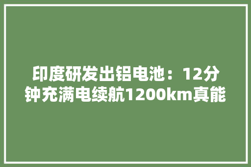 印度研发出铝电池：12分钟充满电续航1200km真能取代锂电池？