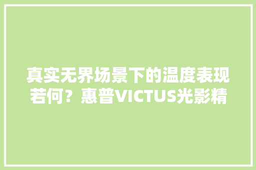 真实无界场景下的温度表现若何？惠普VICTUS光影精灵7散热测试 真实无界场景下的温度表现若何？惠普VICTUS光影精灵7散热测试 智能家居