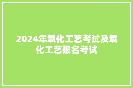 2024年氧化工艺考试及氧化工艺报名考试 2024年氧化工艺考试及氧化工艺报名考试 智能科技