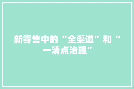 新零售中的“全渠道”和“一清点治理” 新零售中的“全渠道”和“一清点治理” 智能科技