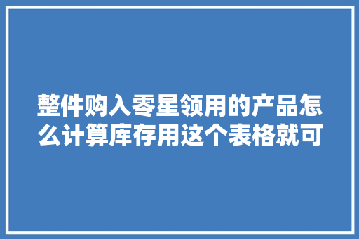 整件购入零星领用的产品怎么计算库存用这个表格就可以了 整件购入零星领用的产品怎么计算库存用这个表格就可以了 互联通信