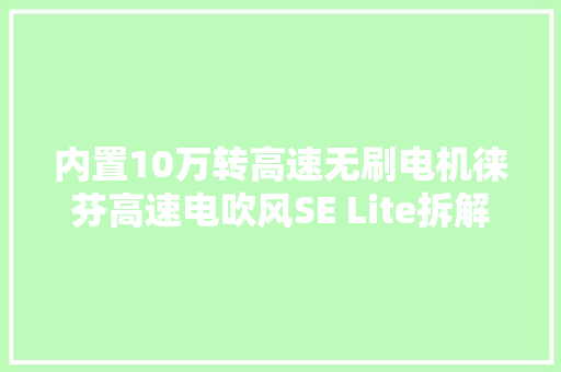 内置10万转高速无刷电机徕芬高速电吹风SE Lite拆解 内置10万转高速无刷电机徕芬高速电吹风SE Lite拆解 智能科技