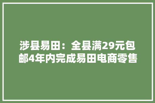 涉县易田：全县满29元包邮4年内完成易田电商零售2亿元 涉县易田：全县满29元包邮4年内完成易田电商零售2亿元 智能家居