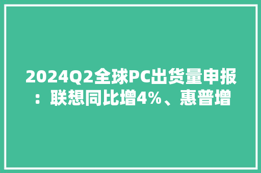 2024Q2全球PC出货量申报：联想同比增4%、惠普增0.75% 2024Q2全球PC出货量申报：联想同比增4%、惠普增0.75% 智能家居