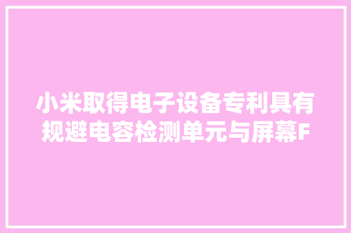 小米取得电子设备专利具有规避电容检测单元与屏幕FPC上电子元件接触的优点 小米取得电子设备专利具有规避电容检测单元与屏幕FPC上电子元件接触的优点 智能科技