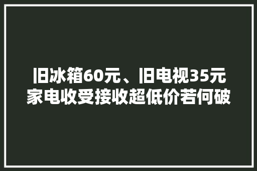 旧冰箱60元、旧电视35元家电收受接收超低价若何破