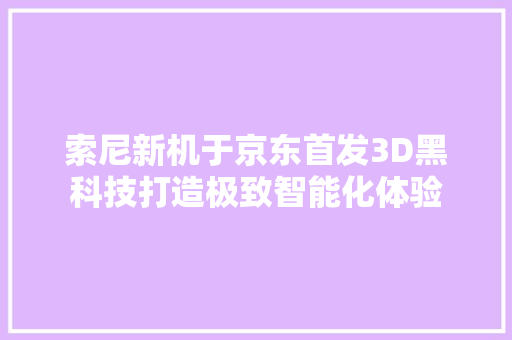 索尼新机于京东首发3D黑科技打造极致智能化体验