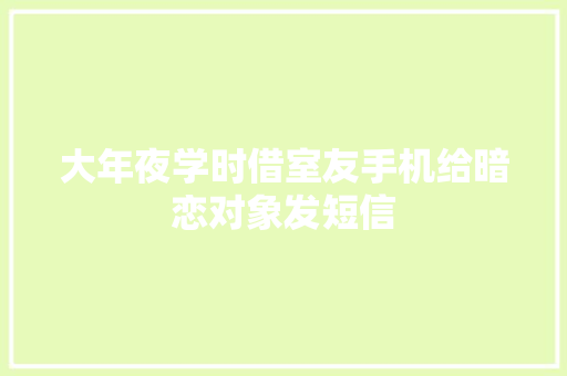 大年夜学时借室友手机给暗恋对象发短信 大年夜学时借室友手机给暗恋对象发短信 智能家居
