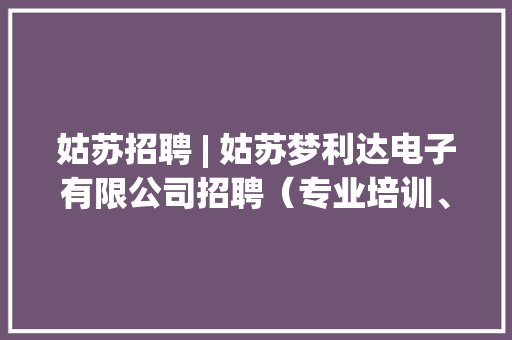 姑苏招聘 | 姑苏梦利达电子有限公司招聘（专业培训、餐饮补贴） 姑苏招聘 | 姑苏梦利达电子有限公司招聘（专业培训、餐饮补贴） 智能科技