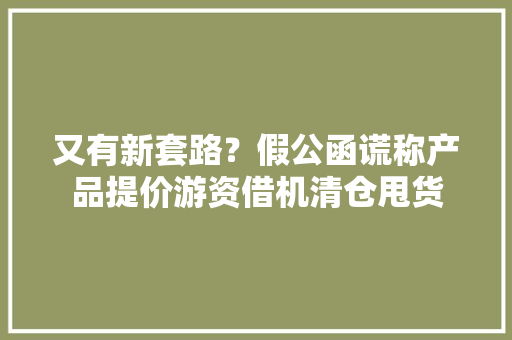 又有新套路？假公函谎称产品提价游资借机清仓甩货 又有新套路？假公函谎称产品提价游资借机清仓甩货 智能家居