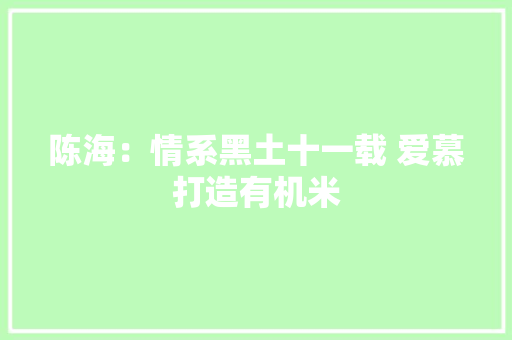 陈海：情系黑土十一载 爱慕打造有机米 陈海：情系黑土十一载 爱慕打造有机米 智能家居