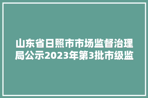 山东省日照市市场监督治理局公示2023年第3批市级监督抽查结果信息 山东省日照市市场监督治理局公示2023年第3批市级监督抽查结果信息 人工智能