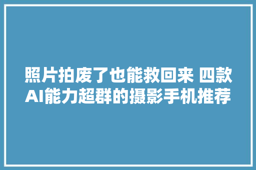 照片拍废了也能救回来 四款AI能力超群的摄影手机推荐 照片拍废了也能救回来 四款AI能力超群的摄影手机推荐 人工智能