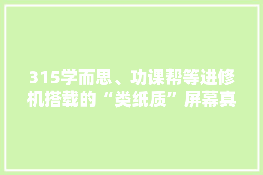 315学而思、功课帮等进修机搭载的“类纸质”屏幕真不伤眼吗 315学而思、功课帮等进修机搭载的“类纸质”屏幕真不伤眼吗 互联通信