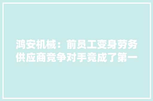 鸿安机械：前员工变身劳务供应商竞争对手竟成了第一大年夜客户 | IPO不雅观察 鸿安机械：前员工变身劳务供应商竞争对手竟成了第一大年夜客户 | IPO不雅观察 人工智能