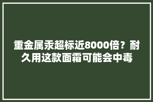 重金属汞超标近8000倍？耐久用这款面霜可能会中毒 重金属汞超标近8000倍？耐久用这款面霜可能会中毒 人工智能