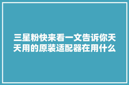 三星粉快来看一文告诉你天天用的原装适配器在用什么主控芯片？ 三星粉快来看一文告诉你天天用的原装适配器在用什么主控芯片？ 人工智能