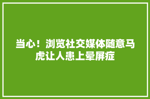 当心！浏览社交媒体随意马虎让人患上晕屏症 当心！浏览社交媒体随意马虎让人患上晕屏症 互联通信