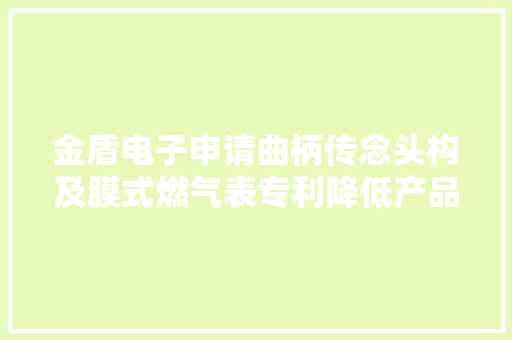 金盾电子申请曲柄传念头构及膜式燃气表专利降低产品分娩及装配成本
