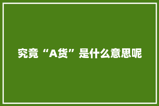 究竟“A货”是什么意思呢 究竟“A货”是什么意思呢 互联通信