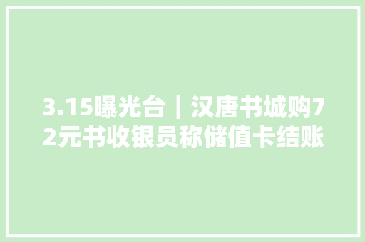 3.15曝光台｜汉唐书城购72元书收银员称储值卡结账得收117.4元 3.15曝光台｜汉唐书城购72元书收银员称储值卡结账得收117.4元 智能科技