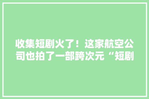 收集短剧火了！这家航空公司也拍了一部跨次元“短剧” 收集短剧火了！这家航空公司也拍了一部跨次元“短剧” 人工智能
