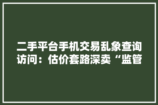 二手平台手机交易乱象查询访问：估价套路深卖“监管机”拒退款 二手平台手机交易乱象查询访问：估价套路深卖“监管机”拒退款 智能家居