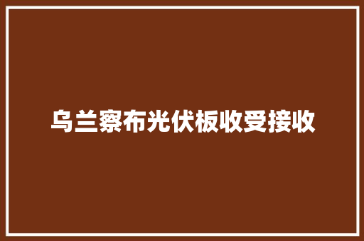 乌兰察布光伏板收受接收 乌兰察布光伏板收受接收 智能科技