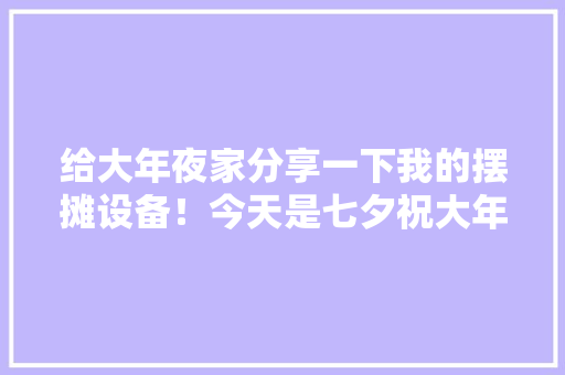 给大年夜家分享一下我的摆摊设备！今天是七夕祝大年夜家七夕节快乐... 给大年夜家分享一下我的摆摊设备！今天是七夕祝大年夜家七夕节快乐... 互联通信