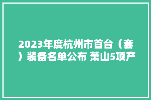 2023年度杭州市首台（套）装备名单公布 萧山5项产品入选 2023年度杭州市首台（套）装备名单公布 萧山5项产品入选 人工智能