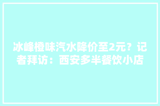 冰峰橙味汽水降价至2元？记者拜访：西安多半餐饮小店仍卖3元 冰峰橙味汽水降价至2元？记者拜访：西安多半餐饮小店仍卖3元 智能家居