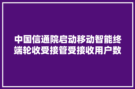 中国信通院启动移动智能终端轮收受接管受接收用户数据清除标准编制工作 中国信通院启动移动智能终端轮收受接管受接收用户数据清除标准编制工作 互联通信