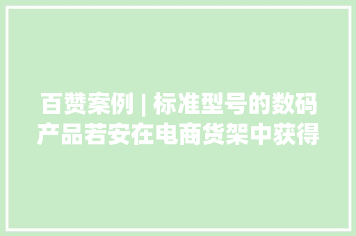 百赞案例 | 标准型号的数码产品若安在电商货架中获得陈设优势？ 百赞案例 | 标准型号的数码产品若安在电商货架中获得陈设优势？ 人工智能