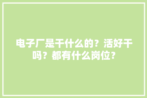 电子厂是干什么的？活好干吗？都有什么岗位？ 电子厂是干什么的？活好干吗？都有什么岗位？ 互联通信