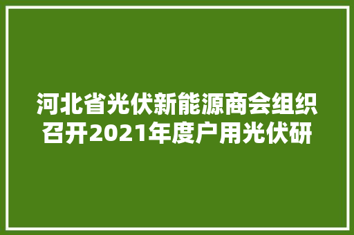 河北省光伏新能源商会组织召开2021年度户用光伏研讨会议 河北省光伏新能源商会组织召开2021年度户用光伏研讨会议 智能科技