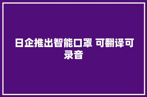 日企推出智能口罩 可翻译可录音 日企推出智能口罩 可翻译可录音 智能科技