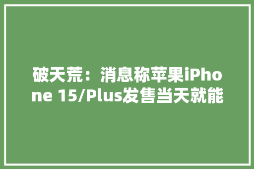 破天荒：消息称苹果iPhone 15/Plus发售当天就能买到印度产的 破天荒：消息称苹果iPhone 15/Plus发售当天就能买到印度产的 智能科技