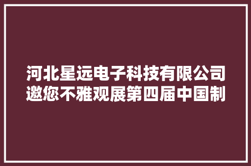 河北星远电子科技有限公司邀您不雅观展第四届中国制冷及冷链展 河北星远电子科技有限公司邀您不雅观展第四届中国制冷及冷链展 互联通信