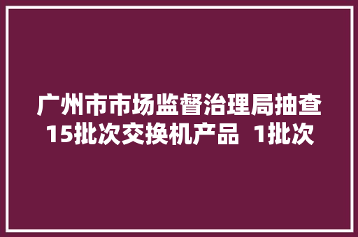 广州市市场监督治理局抽查15批次交换机产品  1批次不相符标准要求