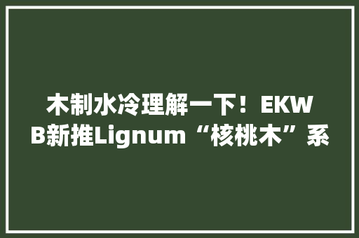 木制水冷理解一下！EKWB新推Lignum“核桃木”系列新品价格不菲 木制水冷理解一下！EKWB新推Lignum“核桃木”系列新品价格不菲 互联通信