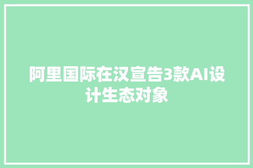 阿里国际在汉宣告3款AI设计生态对象 阿里国际在汉宣告3款AI设计生态对象 智能科技